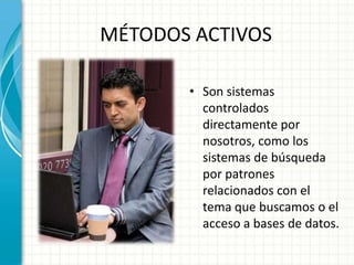 MÉTODOS ACTIVOS

       • Son sistemas
         controlados
         directamente por
         nosotros, como los
         sistemas de búsqueda
         por patrones
         relacionados con el
         tema que buscamos o el
         acceso a bases de datos.
 