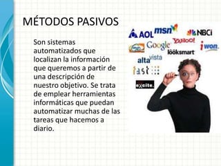 MÉTODOS PASIVOS
 Son sistemas
 automatizados que
 localizan la información
 que queremos a partir de
 una descripción de
 nuestro objetivo. Se trata
 de emplear herramientas
 informáticas que puedan
 automatizar muchas de las
 tareas que hacemos a
 diario.
 