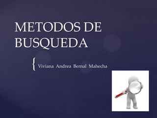 METODOS DE
BUSQUEDA
 {   Viviana Andrea Bernal Mahecha
 