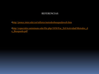 REFERENCIAS


•http://ponce.inter.edu/cai/talleres/metodosbusquedaweb.htm

•http://especiales.uniminuto.edu/file.php/1838/Fac_Ed/Actividad/Metodos_d
e_Busqueda.pdf
 