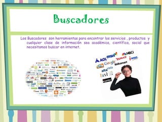 Buscadores
Los Buscadores son herramientas para encontrar los servicios , productos y
   cualquier clase de información sea académica, científica, social que
   necesitamos buscar en internet.
 