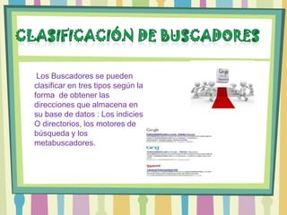 Los Buscadores se pueden
clasificar en tres tipos según la
forma de obtener las
direcciones que almacena en
su base de datos : Los indicies
O directorios, los motores de
búsqueda y los
metabuscadores.
 