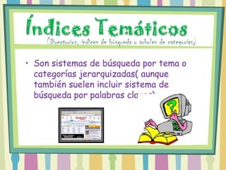 (Directorios, índices de búsqueda o arboles de categorías)

• Son sistemas de búsqueda por tema o
  categorías jerarquizadas( aunque
  también suelen incluir sistema de
  búsqueda por palabras claves).
 