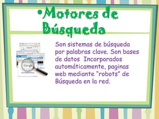 •Motores de
 Búsqueda
  Son sistemas de búsqueda
  por palabras clave. Son bases
  de datos Incorporados
  automáticamente, paginas
  web mediante “robots” de
  Búsqueda en la red.
 