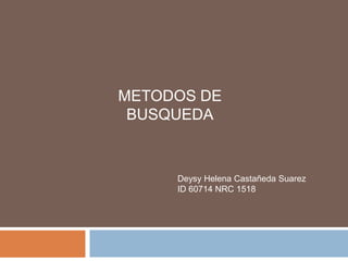 METODOS DE
 BUSQUEDA


     Deysy Helena Castañeda Suarez
     ID 60714 NRC 1518
 