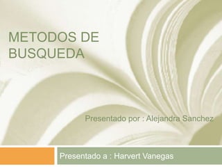 METODOS DE
BUSQUEDA
Presentado a : Harvert Vanegas
Presentado por : Alejandra Sanchez
 