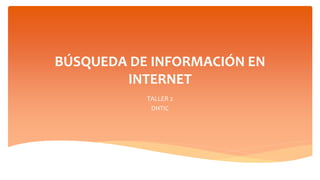 BÚSQUEDA DE INFORMACIÓN EN
INTERNET
TALLER 2
DHTIC
 