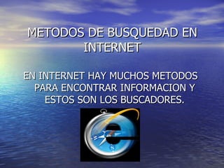 METODOS DE BUSQUEDAD EN
       INTERNET

EN INTERNET HAY MUCHOS METODOS
  PARA ENCONTRAR INFORMACION Y
    ESTOS SON LOS BUSCADORES.
 