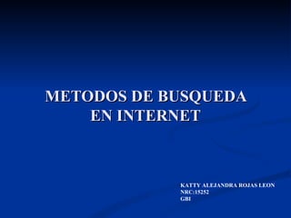 METODOS DE BUSQUEDA
    EN INTERNET



            KATTY ALEJANDRA ROJAS LEON
            NRC:15252
            GBI
 