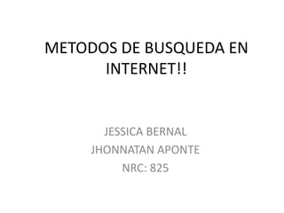 METODOS DE BUSQUEDA EN
      INTERNET!!


       JESSICA BERNAL
     JHONNATAN APONTE
          NRC: 825
 