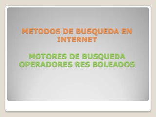 METODOS DE BUSQUEDA EN
      INTERNET

  MOTORES DE BUSQUEDA
OPERADORES RES BOLEADOS
 
