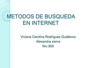 METODOS DE BUSQUEDA
    EN INTERNET

   Viviana Carolina Rodríguez Gualteros
             Alexandra sierra
                  Nrc 805
 