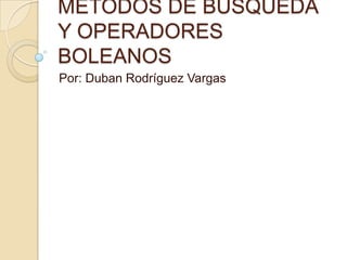 METODOS DE BUSQUEDA
Y OPERADORES
BOLEANOS
Por: Duban Rodríguez Vargas
 