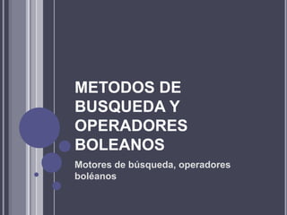 METODOS DE
BUSQUEDA Y
OPERADORES
BOLEANOS
Motores de búsqueda, operadores
boléanos
 