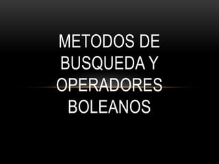 METODOS DE
BUSQUEDA Y
OPERADORES
 BOLEANOS
 