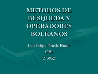 METODOS DE
BUSQUEDA Y
OPERADORES
 BOLEANOS
Luis Felipe Pineda Plazas
          GBI
         273952
 