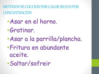 METODOSDECOCCIONPORCALORSECOOPOR
CONCENTRACION
•Asar en el horno.
•Gratinar.
•Asar a la parrilla/plancha.
•Fritura en abundante
aceite.
•Saltar/sofreir
 