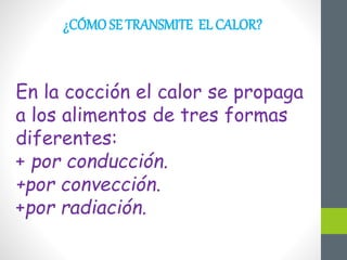 ¿CÓMOSE TRANSMITE EL CALOR?
En la cocción el calor se propaga
a los alimentos de tres formas
diferentes:
+ por conducción.
+por convección.
+por radiación.
 