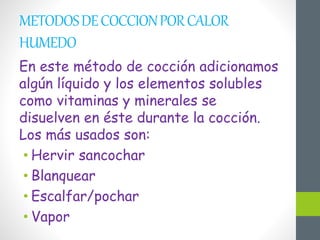 METODOSDECOCCIONPORCALOR
HUMEDO
En este método de cocción adicionamos
algún líquido y los elementos solubles
como vitaminas y minerales se
disuelven en éste durante la cocción.
Los más usados son:
• Hervir sancochar
• Blanquear
• Escalfar/pochar
• Vapor
 