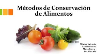 Métodos de Conservación
     de Alimentos



              Presentado por:
                                Mónica Valencia,
                                 Camilo Suarez,
                                  Mario García ,
                                  Ana Merchán
 