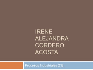 IRENE
      ALEJANDRA
      CORDERO
      ACOSTA

Procesos Industriales 2°B
 
