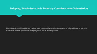 Una tabla de presión debe ser creada para controlar las presiones durante la migración de el gas, si la
tubería se mueve, y fluido se esta purgando por el estrangulador.
Stripping/ Movimiento de la Tubería y Consideraciones Volumétricas
 