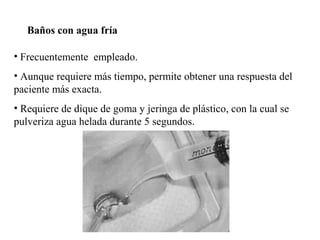 Baños con agua fría
• Frecuentemente empleado.
• Aunque requiere más tiempo, permite obtener una respuesta del
paciente más exacta.
• Requiere de dique de goma y jeringa de plástico, con la cual se
pulveriza agua helada durante 5 segundos.
 
