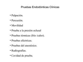 Pruebas Endodónticas Clínicas
• Palpación.
• Percusión.
• Movilidad
• Prueba a la presión oclusal
• Pruebas térmicas (frío /calor).
• Pruebas eléctricas.
• Pruebas del anestésico.
• Radiografías.
• Cavidad de prueba.
 