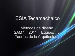 Métodos de diseño
2AM7 2011 Equipo. : 3
Teorías de la Arquitectura
ESIA Tecamachalco
 