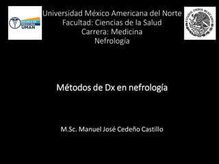 Universidad México Americana del Norte
Facultad: Ciencias de la Salud
Carrera: Medicina
Nefrología
Métodos de Dx en nefrología
M.Sc. Manuel José Cedeño Castillo
 