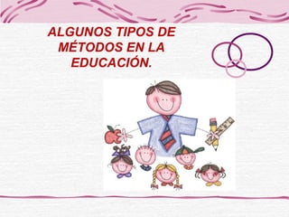 ALGUNOS TIPOS DE
MÉTODOS EN LA
EDUCACIÓN.
 