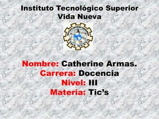 Instituto Tecnológico Superior
Vida Nueva
Nombre: Catherine Armas.
Carrera: Docencia
Nivel: III
Materia: Tic’s
 