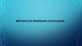 MÉTODOS DE ENSEÑANZA SOCIALIZADA
 