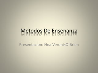 Metodos De Ensenanza 
Presentacion: Hna. Veronis O’Brien 
Taller de Maestro 
Agosto 16, 2014 
 