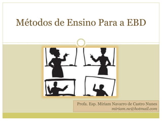 Métodos de Ensino Para a EBD
Profa. Esp. Míriam Navarro de Castro Nunes
miriam.nc@hotmail.com
 