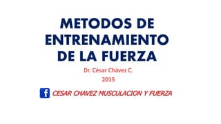 METODOS DE
ENTRENAMIENTO
DE LA FUERZA
Dr. César Chávez C.
2015
CESAR CHAVEZ MUSCULACION Y FUERZA
 