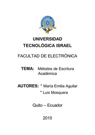 UNIVERSIDAD
TECNOLÓGICA ISRAEL
FACULTAD DE ELECTRÓNICA
TEMA: Métodos de Escritura
Académica
AUTORES: * María Emilia Aguilar
* Luis Mosquera
Quito – Ecuador
2010
 