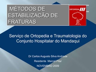 MÉTODOS DE ESTABILIZACÃO DE FRATURAS Serviço de Ortopedia e Traumatologia do Conjunto Hospitalar do Mandaqui Dr Carlos Augusto Silva Andrade Residente  Marcel Pita/ NOVEMBRO 2009 