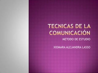 TECNICAS DE LA COMUNICACIÓN  METODO DE ESTUDIO XIOMARA ALEJANDRA LASSO 