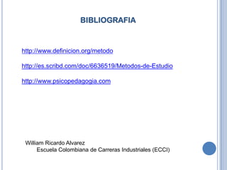 BIBLIOGRAFIAhttp://www.definicion.org/metodohttp://es.scribd.com/doc/6636519/Metodos-de-Estudiohttp://www.psicopedagogia.comWilliam Ricardo AlvarezEscuela Colombiana de Carreras Industriales (ECCI)   
