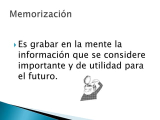 Es grabar en la mente la información que se considere importante y de utilidad para el futuro. Memorización
