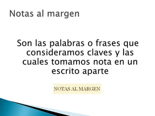 Son las palabras o frases que consideramos claves y las cuales tomamos nota en un escrito aparte Notas al margen