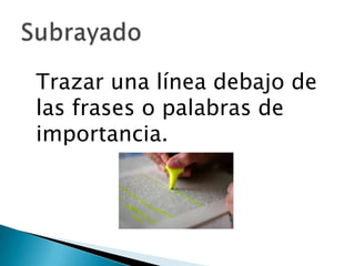 Subrayado	Trazar una línea debajo de las frases o palabras de importancia. 