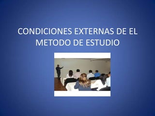 CONDICIONES EXTERNAS DE EL METODO DEESTUDIO