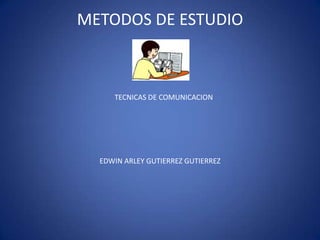METODOS DE ESTUDIO TECNICAS DE COMUNICACION EDWIN ARLEY GUTIERREZ GUTIERREZ 