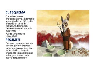 EL ESQUEMATrata de expresar gráficamente y debidamente jerarquizadas las diferentes ideas de un tema. Es la estructura del mismo. Existen diferentes tipos de esquemas.Puede ser un mapa conceptual.RESUMENEs extraer de un texto todo aquello que nos interesa saber y queremos aprender. Se escribe lo subrayado añadiendo las palabras que falten para que el texto escrito tenga sentido.