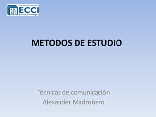 METODOS DE ESTUDIO Técnicas de comunicación Alexander Madroñero 