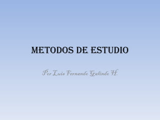 METODOS DE ESTUDIO Por Luis Fernando Galindo H. 