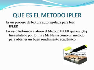 QUE ES EL METODO IPLEREs un proceso de lectura autoreguladapara leer.IPLEREn 1940 Robinson elaboró el Método IPLER que en 1984 fue señalado por Johns y Mc Nema como un método para obtener un buen rendimiento académico.