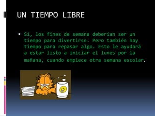 UN TIEMPO LIBRESí, los fines de semana deberían ser un tiempo para divertirse. Pero también hay tiempo para repasar algo. Esto le ayudará a estar listo a iniciar el lunes por la mañana, cuando empiece otra semana escolar.